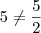 5 \neq \frac{5}{2} 5 \neq \frac{5}{2}