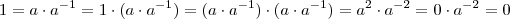 1 = a\cdot a^{-1} = 1 \cdot ( a\cdot a^{-1} ) = ( a\cdot a^{-1} ) \cdot (a \cdot a^{-1}) = a^2 \cdot a^{-2} = 0 \cdot a^{-2} = 0 1 = a\cdot a^{-1} = 1 \cdot ( a\cdot a^{-1} ) = ( a\cdot a^{-1} ) \cdot (a \cdot a^{-1}) = a^2 \cdot a^{-2} = 0 \cdot a^{-2} = 0