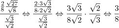 \frac{\frac{2}{8}\frac{\sqrt{27}}{\sqrt{8}}}{\frac{\sqrt{3}}{\sqrt{2}}} \Leftrightarrow \frac { \frac {2 \cdot 3 \sqrt{3}}{8 \cdot 2 \sqrt{2}}}{\frac{\sqrt{3}}{\sqrt{2}}} \Leftrightarrow \frac {3 \sqrt{3}}{8 \sqrt{2}}\cdot\frac{\sqrt{2}}{\sqrt{3}} \Leftrightarrow \frac{3}{8} \frac{\frac{2}{8}\frac{\sqrt{27}}{\sqrt{8}}}{\frac{\sqrt{3}}{\sqrt{2}}} \Leftrightarrow \frac { \frac {2 \cdot 3 \sqrt{3}}{8 \cdot 2 \sqrt{2}}}{\frac{\sqrt{3}}{\sqrt{2}}} \Leftrightarrow \frac {3 \sqrt{3}}{8 \sqrt{2}}\cdot\frac{\sqrt{2}}{\sqrt{3}} \Leftrightarrow \frac{3}{8}