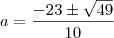 a&=&\frac{-23\pm \sqrt{49}}{10}