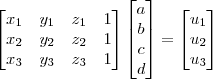\begin{bmatrix}
x_1 & y_1 & z_1 & 1\\
x_2 & y_2 & z_2 & 1\\
x_3 & y_3 & z_3 & 1
\end{bmatrix}
\begin{bmatrix} a \\ b \\ c \\ d \end{bmatrix} =
\begin{bmatrix} u_1 \\ u_2 \\ u_3 \end{bmatrix} \begin{bmatrix}
x_1 & y_1 & z_1 & 1\\
x_2 & y_2 & z_2 & 1\\
x_3 & y_3 & z_3 & 1
\end{bmatrix}
\begin{bmatrix} a \\ b \\ c \\ d \end{bmatrix} =
\begin{bmatrix} u_1 \\ u_2 \\ u_3 \end{bmatrix}