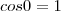 cos 0 =1 cos 0 =1