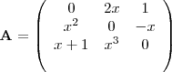 \begin{displaymath}
\mathbf{A} =
\left( \begin{array}{ccc}
{0} & {2x} & {1} \\
{x^2} & {0} & {-x} \\
{x+1} & {x^3} & {0} \\
^\end{array} \right)
\end{displaymath} \begin{displaymath}
\mathbf{A} =
\left( \begin{array}{ccc}
{0} & {2x} & {1} \\
{x^2} & {0} & {-x} \\
{x+1} & {x^3} & {0} \\
^\end{array} \right)
\end{displaymath}