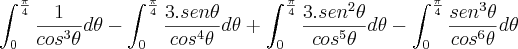 \int_{0}^{\frac{\pi}{4}}\frac{1}{cos^3\theta}d\theta - \int_{0}^{\frac{\pi}{4}}\frac{3.sen\theta}{cos^4\theta}d\theta + \int_{0}^{\frac{\pi}{4}}\frac{3.sen^2\theta}{cos^5\theta}d\theta - \int_{0}^{\frac{\pi}{4}}\frac{sen^3\theta}{cos^6\theta}d\theta