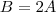 B = 2A B = 2A