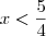 x<\frac{5}{4} x<\frac{5}{4}