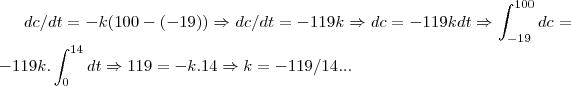 dc/dt=-k(100-(-19))\Rightarrow dc/dt=-119k\Rightarrow dc=-119kdt\Rightarrow \int_{-19}^{100}dc=-119k.\int_{0}^{14}dt\Rightarrow
119=-k.14\Rightarrow k=-119/14...