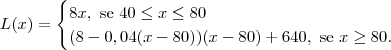 L(x) = \begin{cases} 8x, \text{ se } 40 \leq x \leq 80 \\ (8-0,04(x-80))(x-80) + 640, \text{ se } x \geq 80. \end{cases} L(x) = \begin{cases} 8x, \text{ se } 40 \leq x \leq 80 \\ (8-0,04(x-80))(x-80) + 640, \text{ se } x \geq 80. \end{cases}