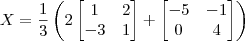 X = \frac{1}{3}\left(2\begin{bmatrix}1 & 2 \\ -3 & 1\end{bmatrix} + \begin{bmatrix}-5 & -1 \\ 0 & 4\end{bmatrix}\right) X = \frac{1}{3}\left(2\begin{bmatrix}1 & 2 \\ -3 & 1\end{bmatrix} + \begin{bmatrix}-5 & -1 \\ 0 & 4\end{bmatrix}\right)