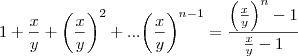 1+\frac{x}{y}+{\left(\frac{x}{y} \right)}^{2}+...{\left(\frac{x}{y} \right)}^{n-1}= \frac{{\left(\frac{x}{y} \right)}^{n}-1}{\frac{x}{y}-1} 1+\frac{x}{y}+{\left(\frac{x}{y} \right)}^{2}+...{\left(\frac{x}{y} \right)}^{n-1}= \frac{{\left(\frac{x}{y} \right)}^{n}-1}{\frac{x}{y}-1}