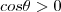 cos\theta > 0 cos\theta > 0