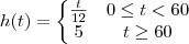 h(t)=\left\{\begin{matrix}
\frac{t}{12} & 0\leq t< 60 \\
5& t\geq 60
\end{matrix}\right. h(t)=\left\{\begin{matrix}
\frac{t}{12} & 0\leq t< 60 \\
5& t\geq 60
\end{matrix}\right.