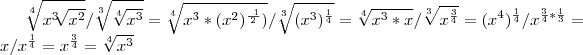 \sqrt[4]{{x}^{3}\sqrt[]{{x}^{2}}}/\sqrt[3]{\sqrt[4]{{x}^{3}}}=
\sqrt[4]{{x}^{3}*({x}^{2})^\frac{~1}{2})}/\sqrt[3]{({x}^{3})^\frac{1}{4}}=
\sqrt[4]{{x}^{3}*x}/\sqrt[3]{{x}^{\frac{3}{4}}}=
({x}^{4})^\frac{1}{4}/{x}^{\frac{3}{4}*\frac{1}{3}}=
x/{x}^{\frac{1}{4}}=
{x}^{\frac{3}{4}}=\sqrt[4]{{x}^{3}}