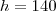 h = 140 h = 140
