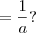 = \frac{1}{a} ? = \frac{1}{a} ?