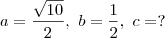 a=\frac{\sqrt{10}}{2},\ b=\frac{1}{2},\ c=? a=\frac{\sqrt{10}}{2},\ b=\frac{1}{2},\ c=?