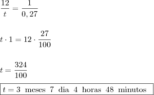 \\ \frac{12}{t} = \frac{1}{0,27} \\\\\\ t \cdot 1 = 12 \cdot \frac{27}{100} \\\\\\ t = \frac{324}{100} \\\\ \boxed{t = 3 \;\; \text{meses} \;\; 7 \;\; \text{dia} \;\; 4\;\; \text{horas} \;\; 48 \;\; \text{minutos} \;\;}