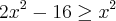 {2x}^{2} - 16 \geq {x}^{2} {2x}^{2} - 16 \geq {x}^{2}