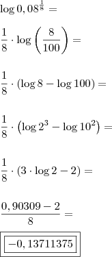 \\ \log 0,08^{\frac{1}{8}} = \\\\ \frac{1}{8} \cdot \log \left ( \frac{8}{100} \right ) = \\\\\\ \frac{1}{8} \cdot \left ( \log 8 - \log 100 \right ) = \\\\\\ \frac{1}{8} \cdot \left ( \log 2^3 - \log 10^2 \right ) = \\\\\\ \frac{1}{8} \cdot \left ( 3 \cdot \log 2 - 2 \right ) = \\\\\\ \frac{0,90309 - 2}{8} = \\\\ \boxed{\boxed{- 0,13711375}}
