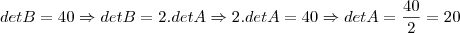 detB = 40 \Rightarrow detB = 2.detA \Rightarrow 2.detA = 40 \Rightarrow detA = \frac{40}{2} = 20 detB = 40 \Rightarrow detB = 2.detA \Rightarrow 2.detA = 40 \Rightarrow detA = \frac{40}{2} = 20