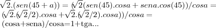 \sqrt[]{2}.(sen(45+a))=(\sqrt[]{2}(sen(45).cosa+sena.cos(45))/cosa=

(\sqrt[]{2}.(\sqrt[]{2}/2).cosa+\sqrt[]{2}.(\sqrt[]{2}/2).cosa))/cosa=

(cosa+sena)/cosa=1+tga...