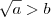\sqrt{a}>b \sqrt{a}>b