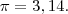\pi=3,14. \pi=3,14.