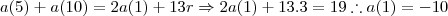 a(5) +a(10)= 2a(1)+13r \Rightarrow 2a(1)+13.3=19 \therefore a(1) = -10 a(5) +a(10)= 2a(1)+13r \Rightarrow 2a(1)+13.3=19 \therefore a(1) = -10