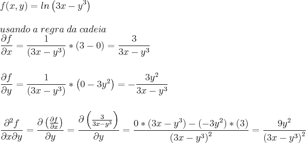 \\
f(x,y)=ln\left(3x-y^3 \right)\\
\\
usando\;a\;regra\;da\;cadeia\\
\frac{\partial f}{\partial x}=\frac{1}{\left( 3x-y^3 \right)}*\left(3-0 \right)=\frac{3}{3x-y^3}\\
\\
\\
\frac{\partial f}{\partial y}=\frac{1}{\left( 3x-y^3 \right)}*\left(0-3y^2 \right)=-\frac{3y^2}{3x-y^3}\\
\\
\\
\frac{\partial^2 f}{\partial x \partial y}=\frac{\partial \left( \frac{\partial f}{\partial x} \right)}{\partial y}=\frac{\partial \left(\frac{3}{3x-y^3} \right)}{\partial y}=\frac{0*\left(3x-y^3 \right)-\left( -3y^2 \right)*(3)}{\left(3x-y^3 \right)^2}=\frac{9y^2}{\left(3x-y^3 \right)^2}