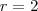 r = 2 r = 2