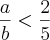 \frac{a}{b} < \frac{2}{5} \frac{a}{b} < \frac{2}{5}