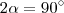 2 \alpha = 90^{\circ} 2 \alpha = 90^{\circ}