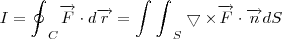I = {\oint_{}^{}}_{C}\overrightarrow{F}\cdot d\overrightarrow{r} = {\int_{}^{}\int_{}^{}}_{S} \bigtriangledown \times \overrightarrow{F}\cdot \overrightarrow{n} dS I = {\oint_{}^{}}_{C}\overrightarrow{F}\cdot d\overrightarrow{r} = {\int_{}^{}\int_{}^{}}_{S} \bigtriangledown \times \overrightarrow{F}\cdot \overrightarrow{n} dS