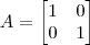A = \begin{bmatrix}1 & 0 \\ 0 & 1\end{bmatrix} A = \begin{bmatrix}1 & 0 \\ 0 & 1\end{bmatrix}
