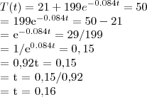 T(t)= 21+199{e}^{-0.084t} = 50

= 199{e}^{-0.084t} = 50-21

= {e}^{-0.084t} = 29/199

= {1/e}^{0.084t} = 0,15

= 0,92t = 0,15

= t = 0,15/0,92

= t = 0,16