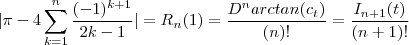 |\pi - 4 \sum_{k=1}^n \frac{(-1)^{k+1}}{2k-1} | = R_n(1) = \frac{D^{n} arctan(c_t)}{(n)!} = \frac{I_{n+1}(t)}{(n+1)!} |\pi - 4 \sum_{k=1}^n \frac{(-1)^{k+1}}{2k-1} | = R_n(1) = \frac{D^{n} arctan(c_t)}{(n)!} = \frac{I_{n+1}(t)}{(n+1)!}