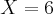 X = 6