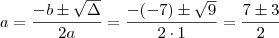 a = \frac{-b \pm \sqrt {\Delta}}{2a} = \frac{- (-7) \pm \sqrt{9}}{2 \cdot 1} = \frac{7 \pm 3}{2}