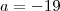 a = -19 a = -19