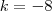 k = - 8