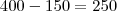 400-150=250 400-150=250