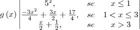 g\left(x \right)\begin{vmatrix}
{5}^{x}, &se & x \leq1 \\
\frac{-3{x}^{2}}{4}+\frac{3x}{2}+\frac{17}{4},&se& 1<x\leq3 \\
\frac{x}{2}+\frac{1}{2},& se& x > 3
\end{vmatrix} g\left(x \right)\begin{vmatrix}
{5}^{x}, &se & x \leq1 \\
\frac{-3{x}^{2}}{4}+\frac{3x}{2}+\frac{17}{4},&se& 1<x\leq3 \\
\frac{x}{2}+\frac{1}{2},& se& x > 3
\end{vmatrix}