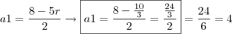 a1 = \frac{8-5r}{2}\rightarrow \boxed{a1=\frac{8-\frac{10}{3}}{2}=\frac{\frac{24}{3}}{2}}=\frac{24}{6}=4 a1 = \frac{8-5r}{2}\rightarrow \boxed{a1=\frac{8-\frac{10}{3}}{2}=\frac{\frac{24}{3}}{2}}=\frac{24}{6}=4