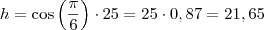 h = \cos \left( \frac{\pi}{6} \right) \cdot 25 = 25 \cdot 0,87 = 21,65 h = \cos \left( \frac{\pi}{6} \right) \cdot 25 = 25 \cdot 0,87 = 21,65