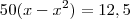 50(x - x^2) = 12,5 50(x - x^2) = 12,5