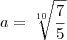 a=\sqrt[10]{\frac{7}{5}}