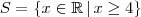 S = \{x\in\mathbb{R} \, | \, x\geq 4\} S = \{x\in\mathbb{R} \, | \, x\geq 4\}