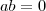 ab = 0 ab = 0