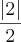 \frac{\left|2 \right|}{2} \frac{\left|2 \right|}{2}