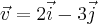 \vec{v} = 2\vec{i} - 3 \vec{j} \vec{v} = 2\vec{i} - 3 \vec{j}